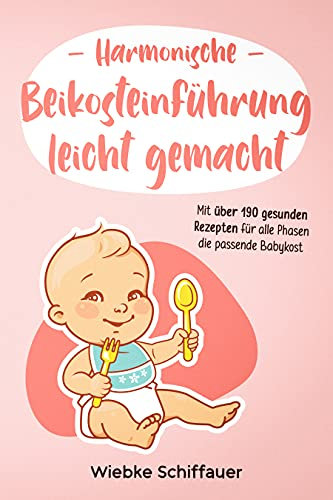 Harmonische Beikosteinführung leicht gemacht: mit über 190 gesunden Rezepten für alle Phasen die passende Babykost | Babybrei zubereiten für Anfänger | Baby Lead Weaning
