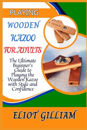 PLAYING WOODEN KAZOO FOR ADULTS: The Ultimate Beginner’s Guide to Playing the Wooden Kazoo with Style and Confidence