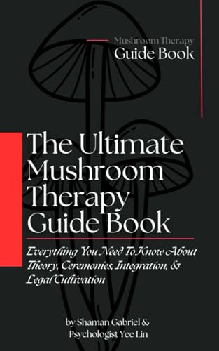 The Ultimate Mushroom Therapy Guide Book: Everything You Need To Know About Fungal Theory, Ceremonies, Integration, & Legal Cultivation (The Shamanic Path)