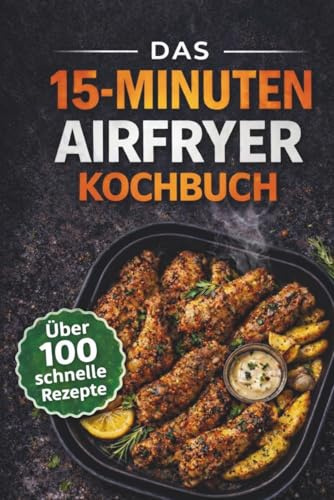 Das 15-Minuten Airfryer Kochbuch : über 100 schnelle Rezepte für einfaches Kochen ohne Stress