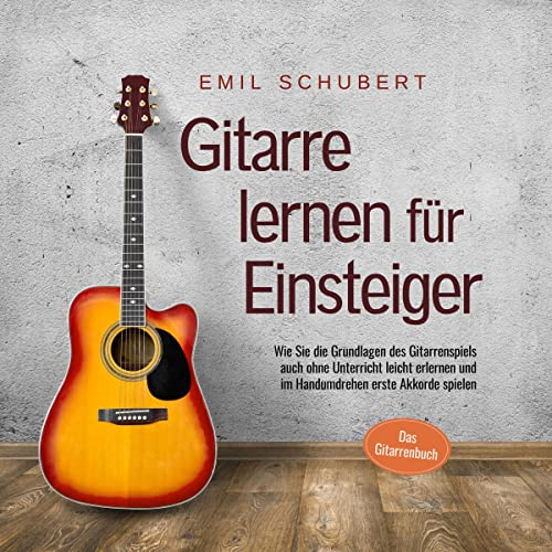Gitarre lernen für Einsteiger: Wie Sie die Grundlagen des Gitarrenspiels auch ohne Unterricht leicht erlernen und im Handumdrehen erste Akkorde spielen - Das Gitarrenbuch