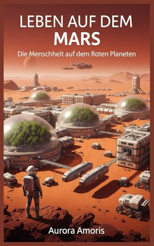 Leben auf dem Mars: Die Menschheit auf dem Roten Planeten: 1