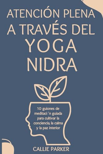 Atención plena a través del Yoga Nidra: 10 guiones de meditación guiada para cultivar la conciencia, la claridad y la paz interior