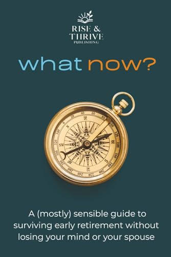 What Now? A (Mostly) Sensible Guide to Surviving Early Retirement Without Losing Your Mind or Your Spouse: Finding Purpose, Balance, and Joy After Leaving Work Behind (Self-help books)