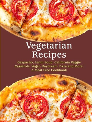 Vegetarian Recipes: Gazpacho, Lentil Soup, California Veggie Casserole, Vegan Daydream Pizza and More; A Meat Free Cookbook