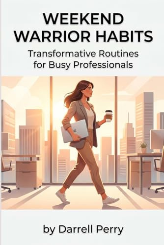 Weekend Warrior Habits: Transformative Routines for Busy Professionals: Build Life-Changing Routines Around a Full-Time Job — Reclaim Your Saturdays ... Goals, and Grow Without Quitting Your Day Job