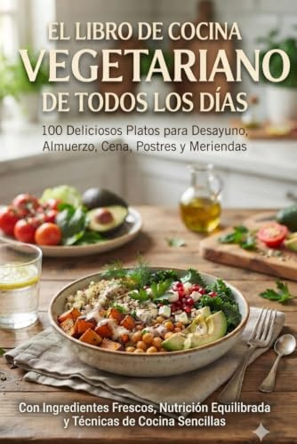 El Libro De Cocina Vegetariana Para Todos Los Días: 100 Deliciosas Recetas para Desayuno, Almuerzo, Cena, Postres y Aperitivos con Ingredientes Frescos y una Alimentación Equilibrada