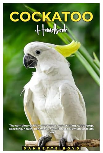 COCKATOO HANDBOOK: The complete guide to Cockatoos care, training, cage setup, breeding, health, behaviour, nutrition, socialization, and lots more.