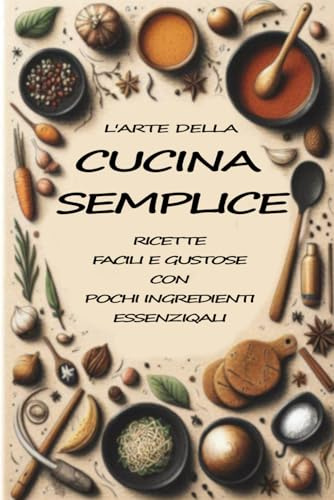Cucina semplice: Tante Ricette Facili e Gustose con Pochi Ingredienti Essenziali