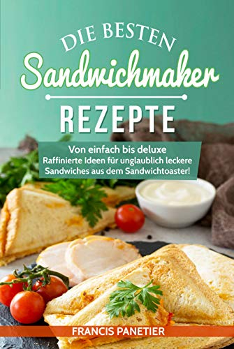 Die besten Sandwichmaker-Rezepte: Von einfach bis deluxe – Raffinierte Ideen für unglaublich leckere Sandwiches aus dem Sandwichtoaster! (German Edition)