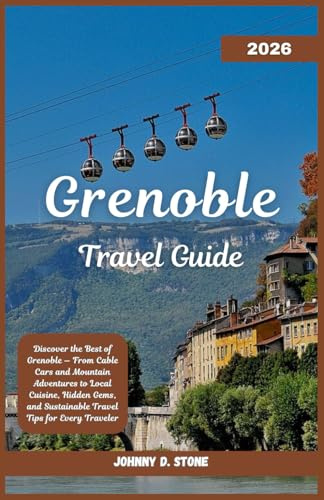 Grenoble Travel Guide 2026: Discover the Best of Grenoble — From Cable Cars and Mountain Adventures to Local Cuisine, Hidden Gems, and Sustainable Travel Tips for Every Traveler