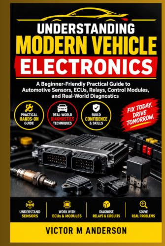 Understanding Modern Vehicle Electronics: A Beginner-Friendly Practical Guide to Automotive Sensors, ECUs, Relays, Control Modules, and Real-World Diagnostics