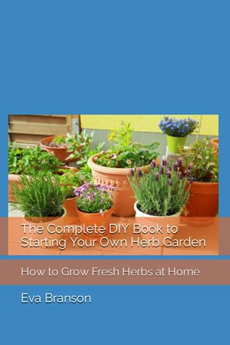 The Complete DIY Book to Starting Your Own Herb Garden: How to Grow Fresh Herbs at Home