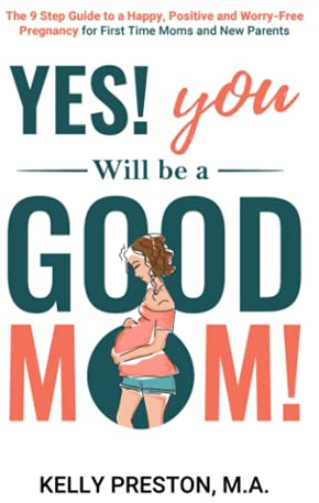 Yes! You WILL be a Good Mom! The 9-Step Guide to a Happy, Positive, and Worry-Free Pregnancy for First Time Moms and New Parents