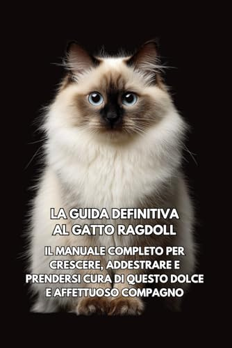 La Guida Definitiva al Gatto Ragdoll: Il Manuale Completo per Crescere, Addestrare e Prendersi Cura di Questo Dolce e Affettuoso Compagno