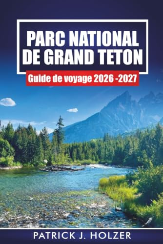 PARC NATIONAL DE GRAND TETON GUIDE DE VOYAGE 2026-2027: Sentiers de randonnée, balades panoramiques, sites de faune et itinéraires de 1 à 7 jours pour Jackson Hole