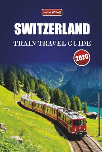 SWITZERLAND TRAIN TRAVEL GUIDE 2026: Explore Scenic Routes, Alpine Landscapes, Regional Maps, Itineraries and Practical Rail Tips Across Europe
