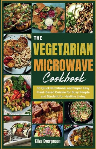 THE VEGETARIAN MICROWAVE COOKBOOK: 30 Quick Nutritional and Super Easy Plant-Based Cuisine for Busy People and Student for Healthy Living