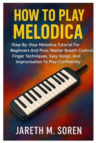 How To Play Melodica: Step-By-Step Melodica Tutorial For Beginners And Pros: Master Breath Control, Finger Techniques, Easy Songs, And Improvisation To Play Confidently