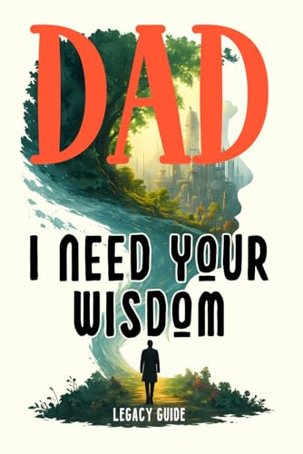 Dad, I Need Your Wisdom: A Father's Guided Book to Preserve Their Wisdom and Voice: Keepsake Life Lessons and Memory Book of My Family Legacy
