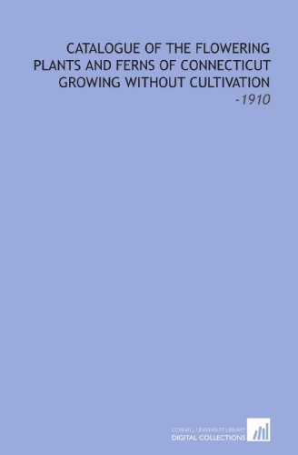 Catalogue of the Flowering Plants and Ferns of Connecticut Growing Without Cultivation: -1910