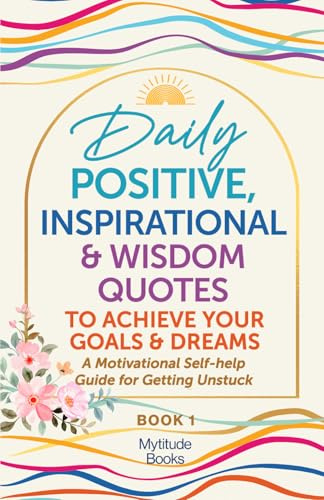 Daily Positive, Inspirational & Wisdom Quotes to Achieve Your Goals and Dreams: A Motivational Self-Help Guide for Getting Unstuck (Book 1 in Series) ... Inspirational & Wisdom Thoughts Series)