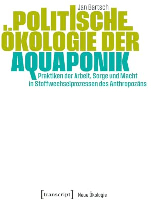 Politische Ökologie der Aquaponik: Praktiken der Arbeit, Sorge und Macht in Stoffwechselprozessen des Anthropozäns: 20