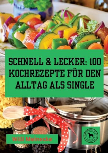 Schnell & Lecker: 100 Kochrezepte für den Alltag als Single: Das Kochbuch für Singel