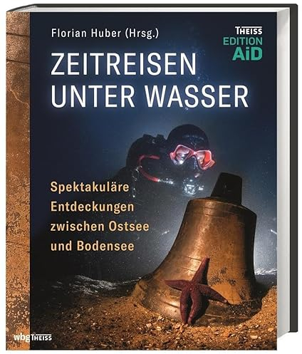 Zeitreisen unter Wasser: Spektakuläre Entdeckungen zwischen Ostsee und Bodensee (Edition AiD)