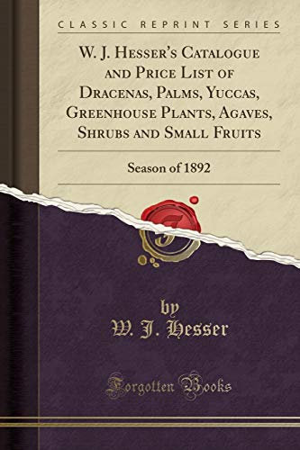 W. J. Hesser's Catalogue and Price List of Dracenas, Palms, Yuccas, Greenhouse Plants, Agaves, Shrubs and Small Fruits: Season of 1892 (Classic Reprint)