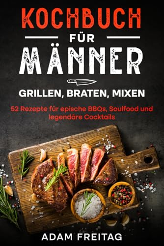 Kochbuch für Männer: Grillen, Braten, Mixen - 52 Rezepte für epische BBQs, Soulfood und legendäre Cocktails