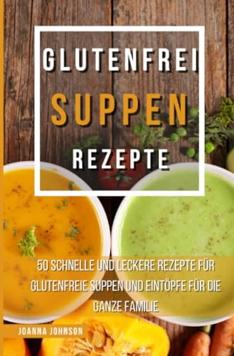 Glutenfrei Suppen Rezepte: 50 schnelle und leckere Rezepte für glutenfreie Suppen und Eintöpfe für die ganze Familie (Kochbücher)