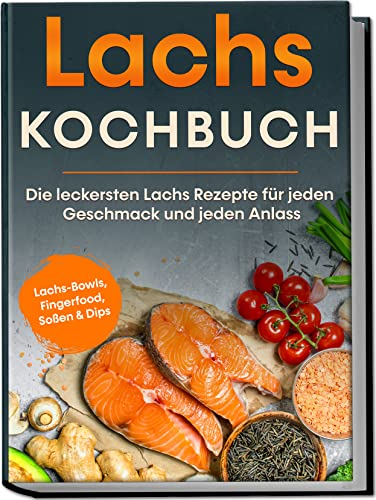Lachs Kochbuch: Die leckersten Lachs Rezepte für jeden Geschmack und jeden Anlass | inkl. Lachs-Bowls, Fingerfood, Soßen & Dips