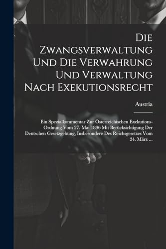 Die Zwangsverwaltung Und Die Verwahrung Und Verwaltung Nach Exekutionsrecht: Ein Spezialkommentar Zur Österreichischen Exekutions-Ordnung Vom 27. Mai ... Des Reichsgesetzes Vom 24. März ...