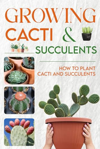 Growing Cacti & Succulents: How to Plant Cacti and Succulents: The Complete Guide to Growing Cacti & Succulents