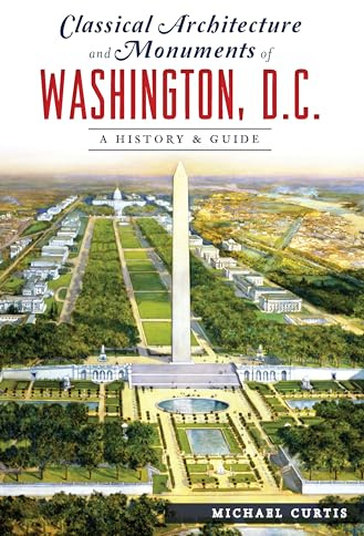 Classical Architecture and Monuments of Washington, D.C.: A History & Guide