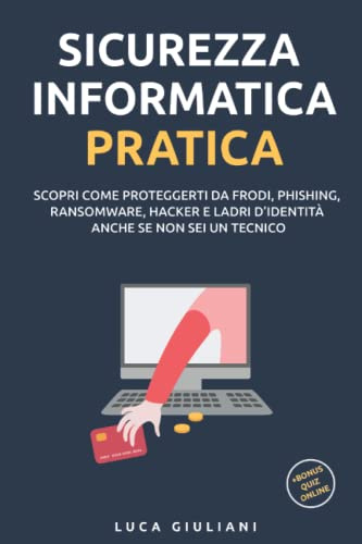 Sicurezza Informatica Pratica: Scopri come proteggerti da frodi, phishing, ransomware, hacker e ladri d'identità anche se non sei un tecnico