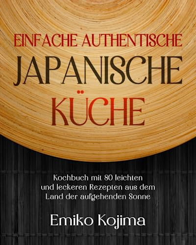 Einfache Authentische Japanische Küche: Kochbuch mit 80 leichten und leckeren Rezepten aus dem Land der aufgehenden Sonne