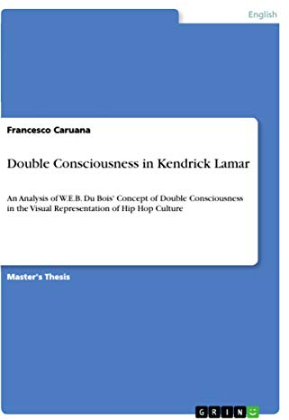Double Consciousness in Kendrick Lamar: An Analysis of W.E.B. Du Bois' Concept of Double Consciousness in the Visual Representation of Hip Hop Culture