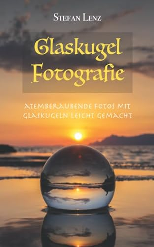 Glaskugel Fotografie: Atemberaubende Fotos mit Glaskugeln leicht gemacht (Fotografieren Lernen, Band 3)