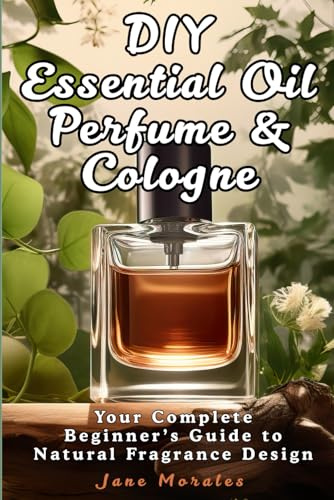 DIY Essential Oil Perfume & Cologne: Your Complete Beginner's Guide to Natural Fragrance Design