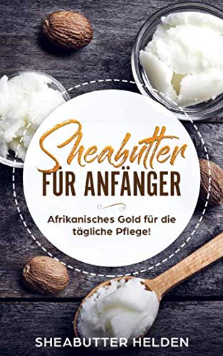 Sheabutter für Anfänger: Afrikanisches Gold für die tägliche Pflege - Anwendung und Wirkung für Haut und Haare, Studien, persönliche Erfahrungen, selbst herstellen und Rezepte