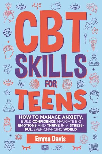CBT Skills for Teens: How to Manage Anxiety, Build Confidence, Navigate Big Emotions and Thrive in a Stressful, Ever-Changing World (Therapy and Mental Health Books For Teens)