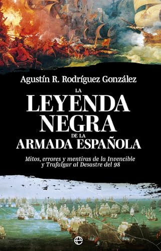 La leyenda negra de la Armada española: Mitos, errores y mentiras de la Invencible y Trafalgar al desastre del 98 (Historia)