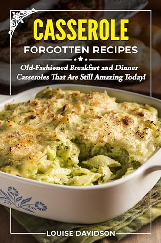 Casserole Forgotten Recipes: Old-Fashioned Breakfast and Dinner Casseroles That Are Still Amazing Today! (Vintage Recipe Cookbooks Book 5)
