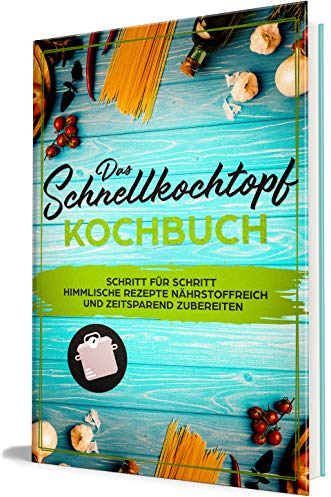 Das Schnellkochtopf Kochbuch: Schritt für Schritt himmlische Rezepte nährstoffreich und zeitsparend zubereiten