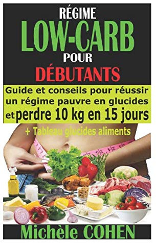 RÉGIME LOW-CARB POUR DÉBUTANTS: Guide et conseils pour réussir un régime pauvre en glucides et perdre 10 kg en 15 jours + Tableau glucides aliments