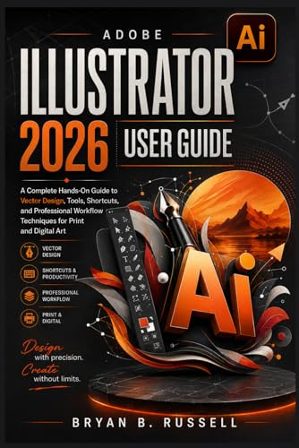 ADOBE ILLUSTRATOR 2026 USER GUIDE: A Complete Hands-On Guide to Vector Design, Tools, Shortcuts, and Professional Workflow Techniques for Print and Digital Art