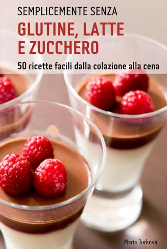 Semplicemente senza glutine, latte e zucchero: 50 ricette facili dalla colazione alla cena