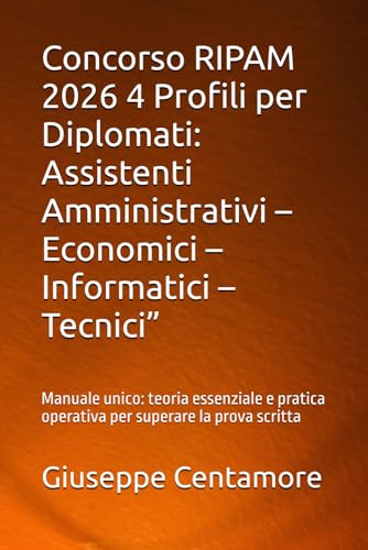 Concorso RIPAM 2026 4 Profili per Diplomati: Assistenti Amministrativi – Economici – Informatici – Tecnici”: Manuale unico: teoria essenziale e pratica operativa per superare la prova scritta
